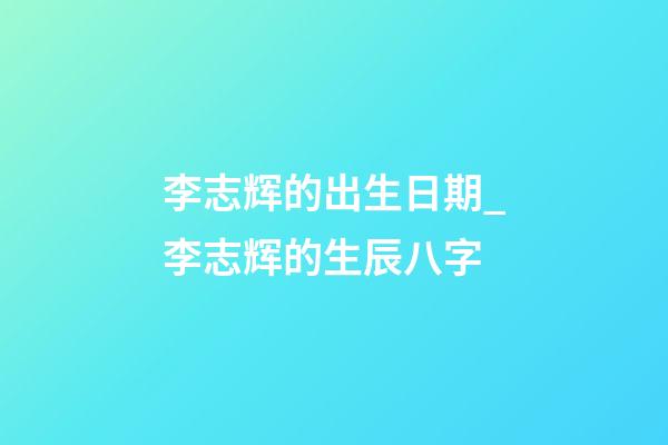 李志辉的出生日期_李志辉的生辰八字
