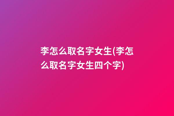 李怎么取名字女生(李怎么取名字女生四个字)