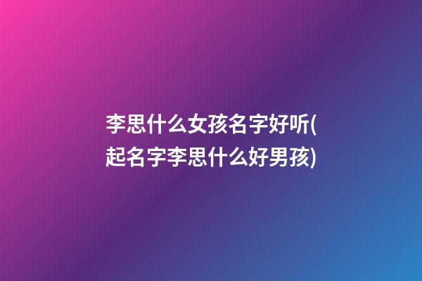 李思什么女孩名字好听(起名字李思什么好男孩)