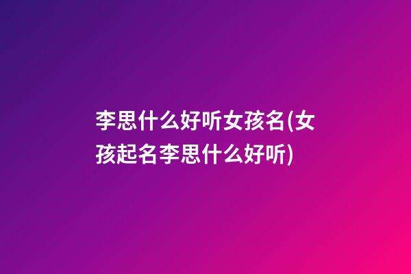李思什么好听女孩名(女孩起名李思什么好听)