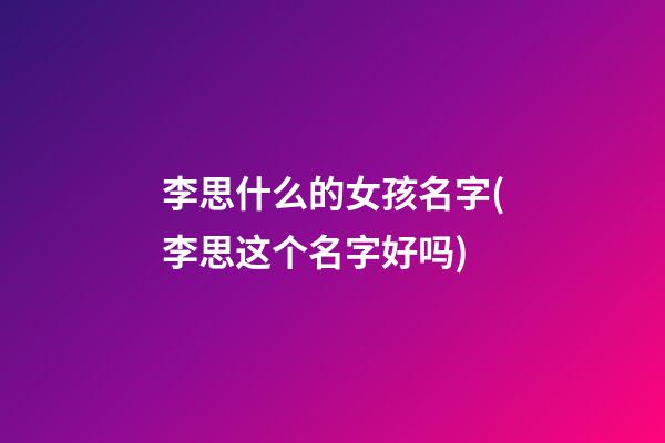 李思什么的女孩名字(李思这个名字好吗)