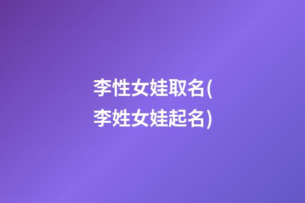 李性女娃取名(李姓女娃起名)