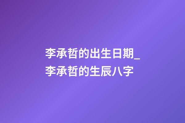 李承哲的出生日期_李承哲的生辰八字