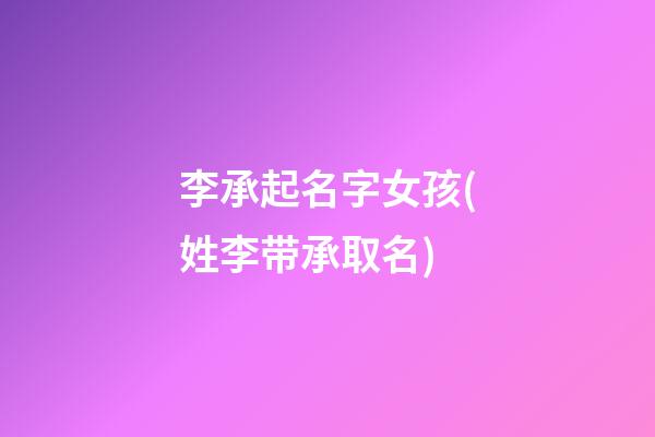 李承起名字女孩(姓李带承取名)