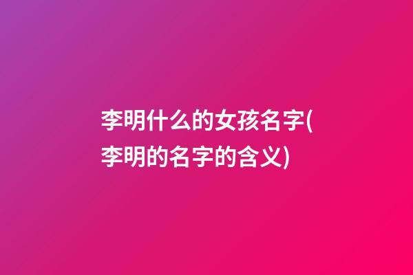 李明什么的女孩名字(李明的名字的含义)