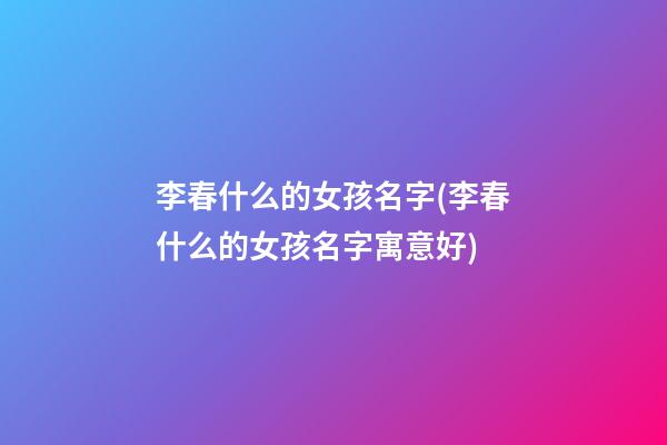 李春什么的女孩名字(李春什么的女孩名字寓意好)