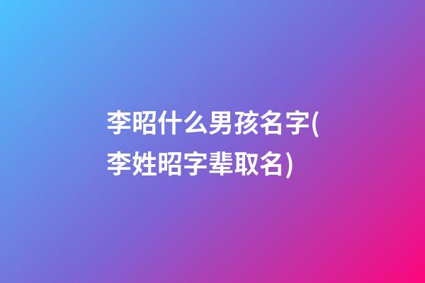 李昭什么男孩名字(李姓昭字辈取名)