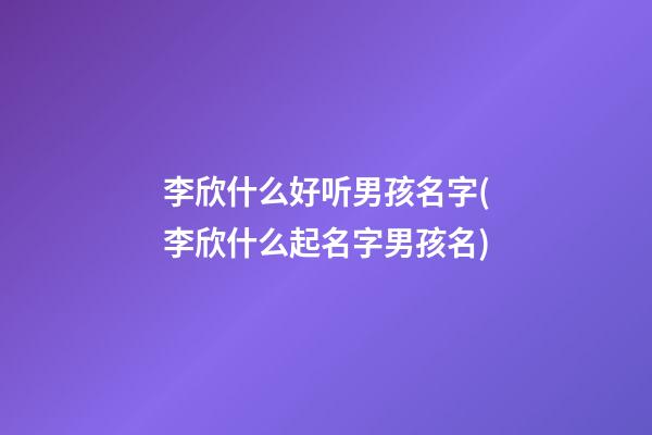 李欣什么好听男孩名字(李欣什么起名字男孩名)