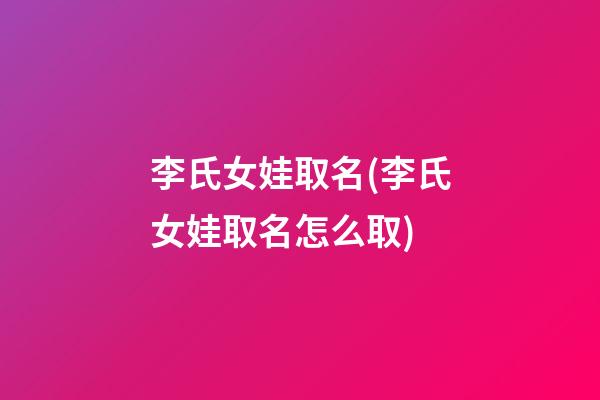 李氏女娃取名(李氏女娃取名怎么取)