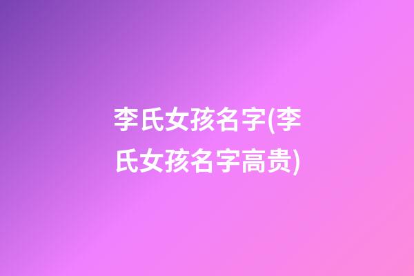 李氏女孩名字(李氏女孩名字高贵)