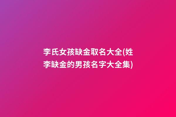 李氏女孩缺金取名大全(姓李缺金的男孩名字大全集)