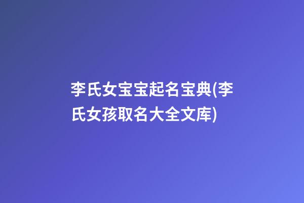李氏女宝宝起名宝典(李氏女孩取名大全文库)