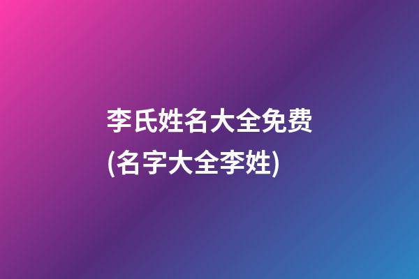 李氏姓名大全免费(名字大全李姓)