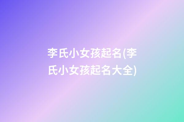 李氏小女孩起名(李氏小女孩起名大全)