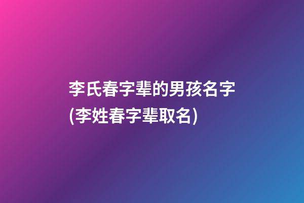 李氏春字辈的男孩名字(李姓春字辈取名)