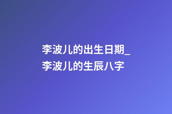 李波儿的出生日期_李波儿的生辰八字