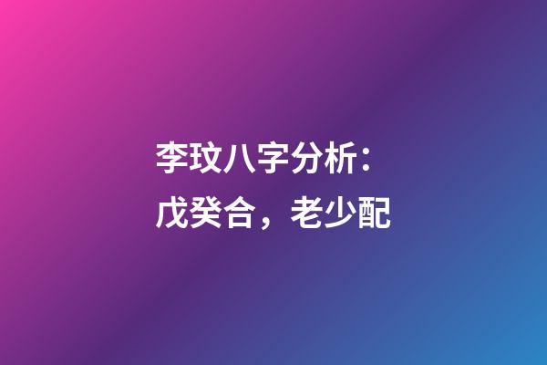 李玟八字分析：戊癸合，老少配