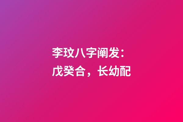 李玟八字阐发：戊癸合，长幼配