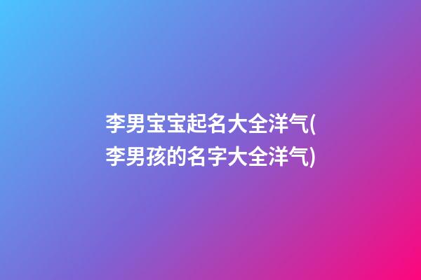 李男宝宝起名大全洋气(李男孩的名字大全洋气)