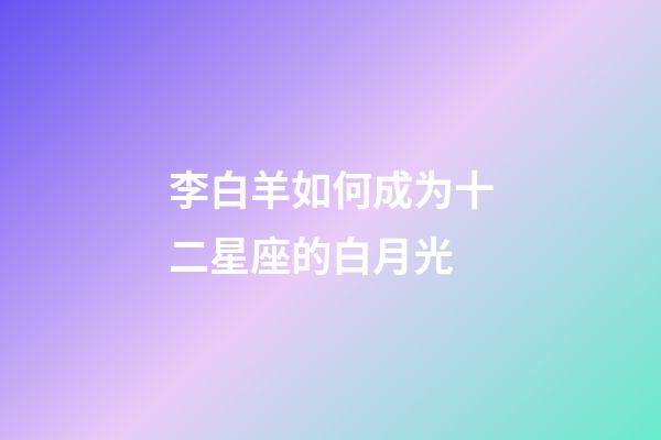 李白羊如何成为十二星座的白月光-第1张-星座运势-玄机派