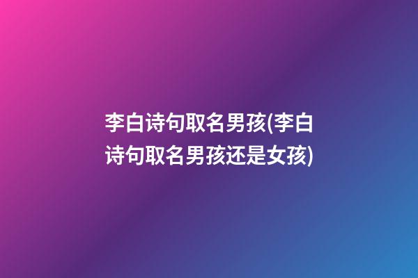 李白诗句取名男孩(李白诗句取名男孩还是女孩)