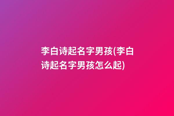 李白诗起名字男孩(李白诗起名字男孩怎么起)