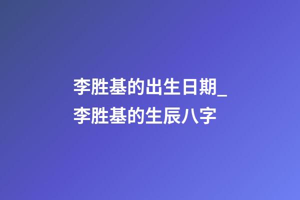 李胜基的出生日期_李胜基的生辰八字