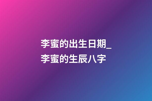 李蜜的出生日期_李蜜的生辰八字
