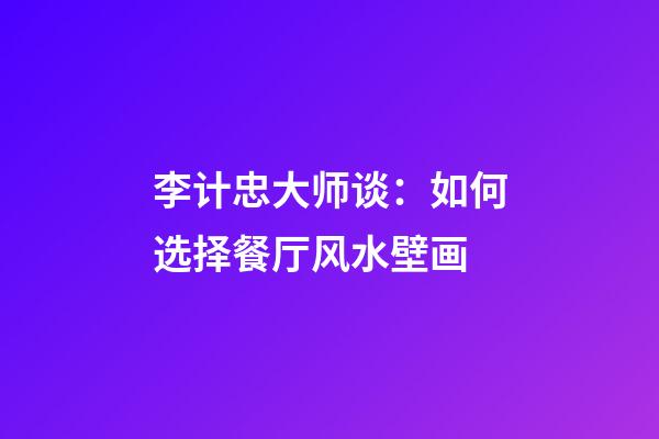 李计忠大师谈：如何选择餐厅风水壁画