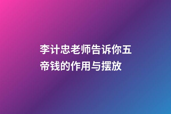 李计忠老师告诉你五帝钱的作用与摆放
