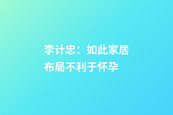 李计忠：如此家居布局不利于怀孕