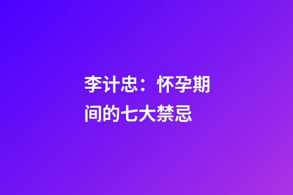 李计忠：怀孕期间的七大禁忌