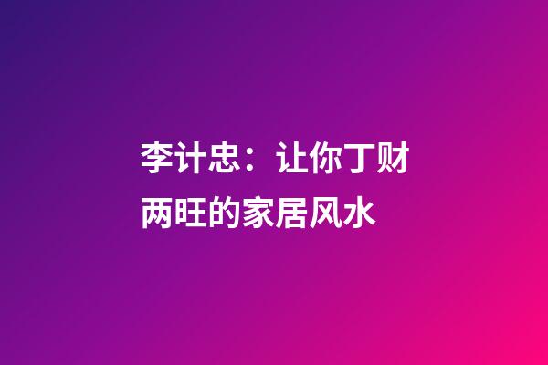 李计忠：让你丁财两旺的家居风水