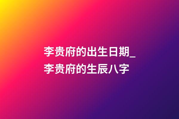 李贵府的出生日期_李贵府的生辰八字