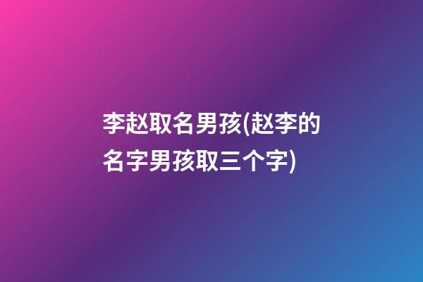 李赵取名男孩(赵李的名字男孩取三个字)