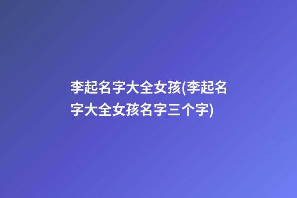 李起名字大全女孩(李起名字大全女孩名字三个字)