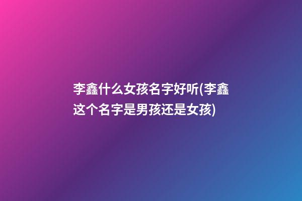 李鑫什么女孩名字好听(李鑫这个名字是男孩还是女孩)