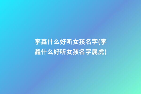 李鑫什么好听女孩名字(李鑫什么好听女孩名字属虎)