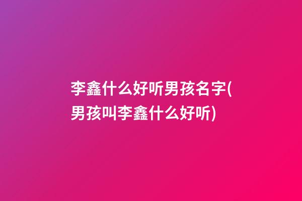 李鑫什么好听男孩名字(男孩叫李鑫什么好听)