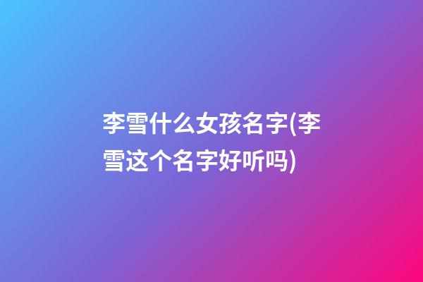 李雪什么女孩名字(李雪这个名字好听吗)