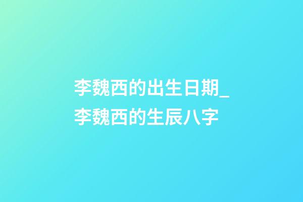 李魏西的出生日期_李魏西的生辰八字