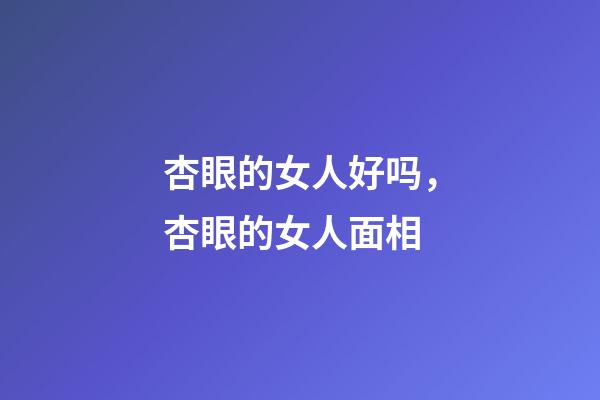 杏眼的女人好吗，杏眼的女人面相