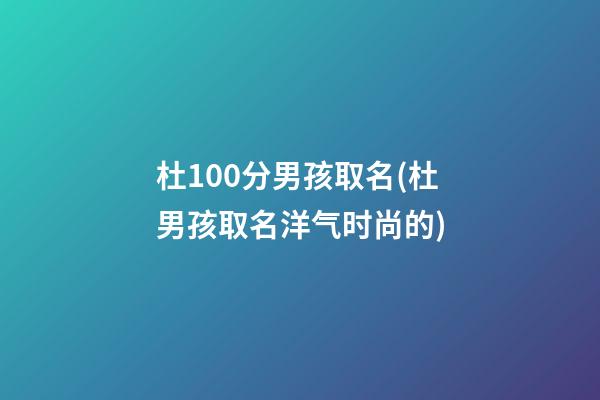 杜100分男孩取名(杜男孩取名洋气时尚的)