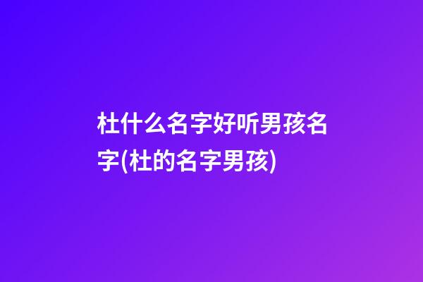 杜什么名字好听男孩名字(杜的名字男孩)