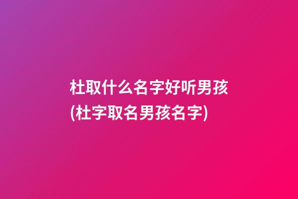 杜取什么名字好听男孩(杜字取名男孩名字)