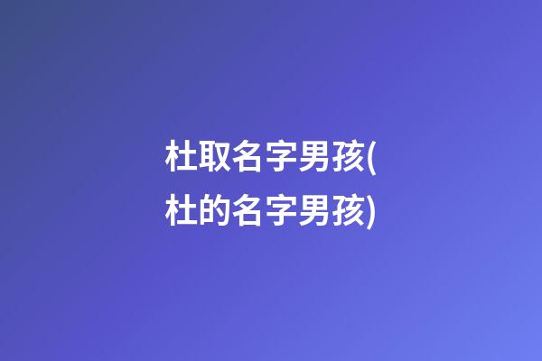 杜取名字男孩(杜的名字男孩)