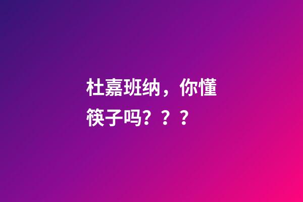 杜嘉班纳，你懂筷子吗？？？