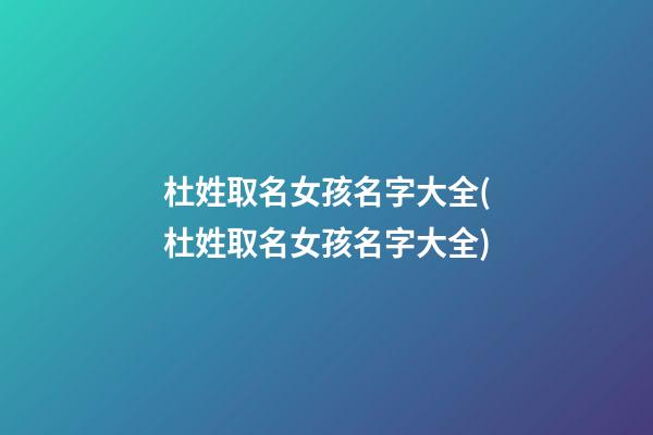 杜姓取名女孩名字大全(杜姓取名女孩名字大全)
