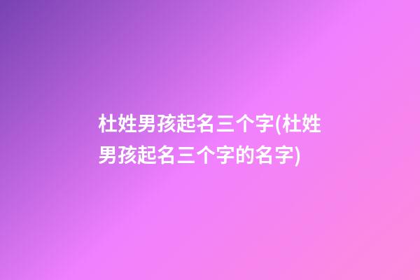 杜姓男孩起名三个字(杜姓男孩起名三个字的名字)