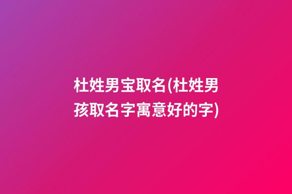 杜姓男宝取名(杜姓男孩取名字寓意好的字)